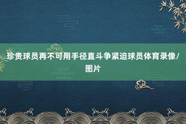 珍贵球员再不可用手径直斗争紧迫球员体育录像/图片