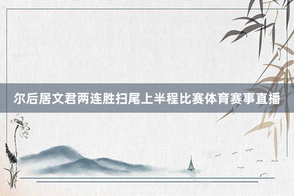 尔后居文君两连胜扫尾上半程比赛体育赛事直播